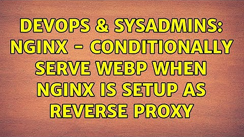 DevOps & SysAdmins: Nginx - Conditionally serve WebP when nginx is setup as reverse proxy