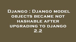 Django : Django model objects became not hashable after upgrading to django 2.2