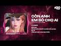 Còn Anh Em Bỏ Cho Ai Remix - Ca Sĩ Giấu Mặt x OXI - Giữ Anh Đi Để Nghe Nỗi Đau Thầm Thì Hot TikTok