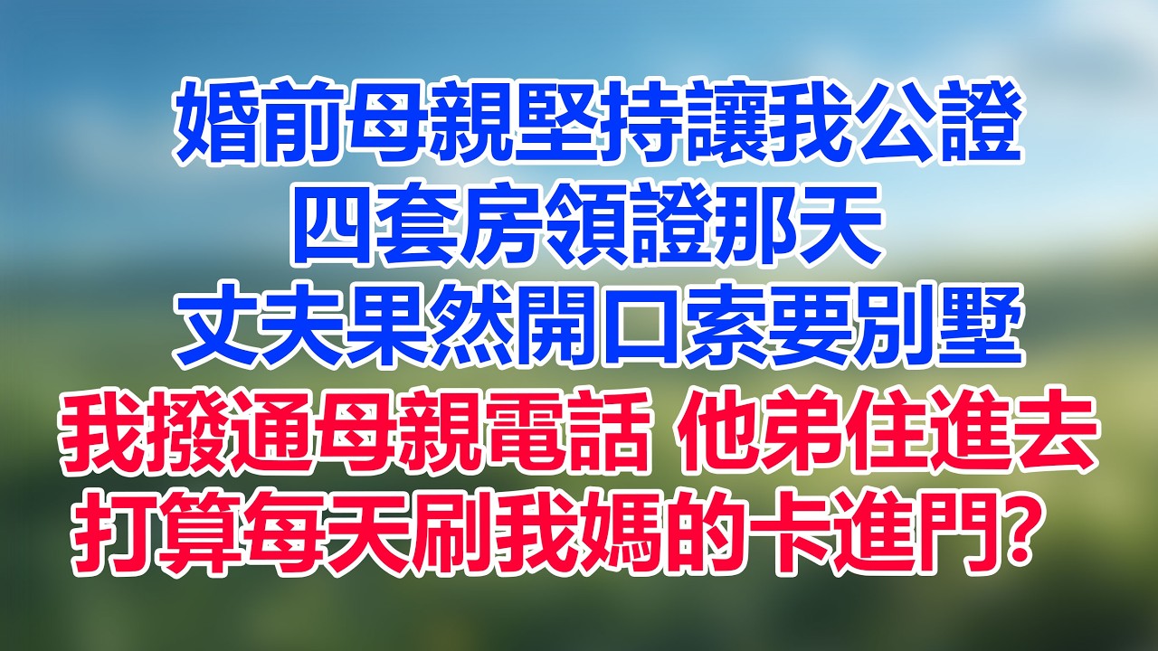 婚前母親堅持讓我公證四套房，領證那天 ，丈夫果然開口索要別墅，我撥通母親電話 他弟住進去，打算每天刷我媽的卡進門？