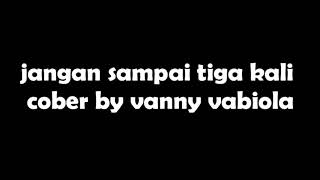 Lirik lagu jangan sampai tiga kali cover by vanny vabiola.
