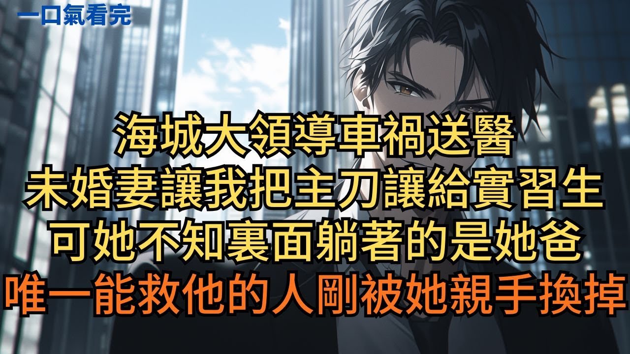 海城大領導車禍送醫，未婚妻讓我把主刀讓給實習生。可她不知裏面躺著的是她爸，唯一能救他的人剛被她親手換掉。#小说 #爽文