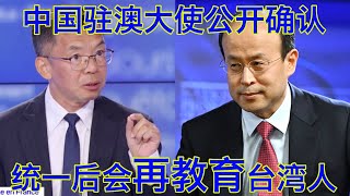 中国驻澳大使公开确认，统一台湾后会对台湾人进行再教育，跟新疆一视同仁