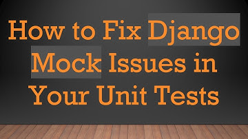 How to Fix Django Mock Issues in Your Unit Tests
