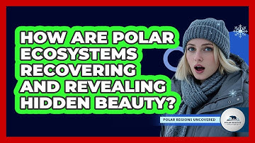 How Are Polar Ecosystems Recovering And Revealing Hidden Beauty? - Polar Regions Uncovered