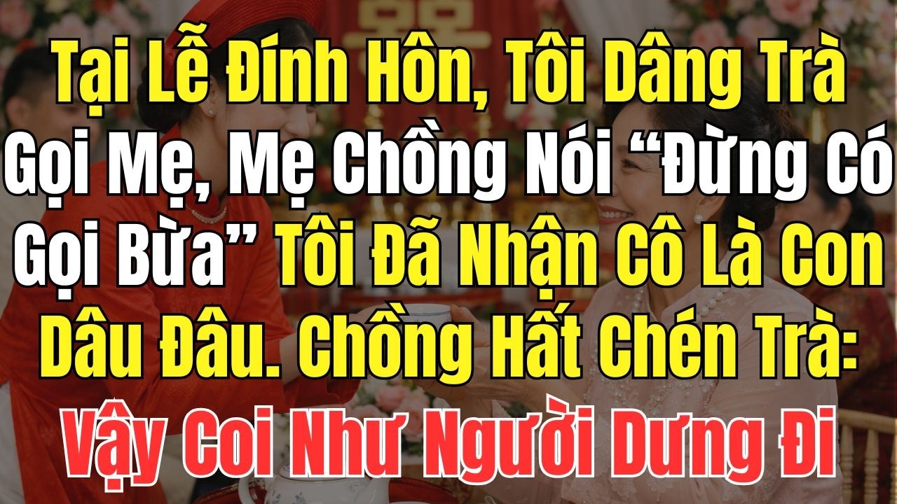 Tại Lễ Đính Hôn Tôi Dâng Trà Gọi Mẹ, Mẹ Chồng Liền Nói: Đừng Có Gọi Bừa. Chồng Hất Chén Trà Vậy Coi