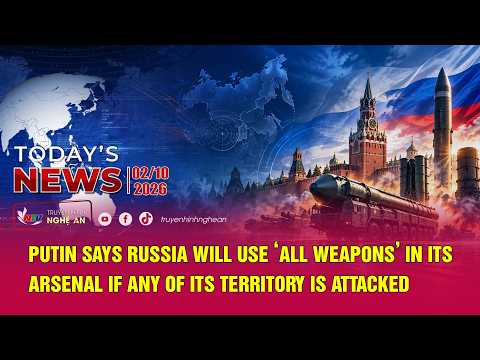 Today's News 02/10/2026: Tổng thống Putin: Nga sẽ sử dụng tất cả vũ khí nếu lãnh thổ bị tấn công