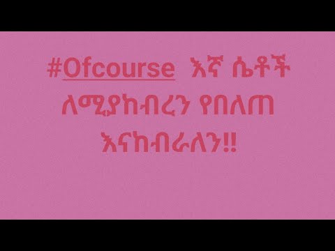 Ofcourse እኛ ሴቶች ለሚያከብርን የበለጠ እናከብራለን