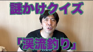 謎かけクイズ「渓流釣り」