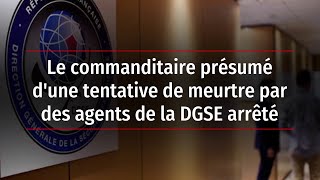 Le commanditaire présumé d'une tentative de meurtre par des agents de la DGSE arrêté