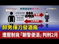 醉男揮刀發酒瘋 遭壓制竟「朝警便溺」判刑2月