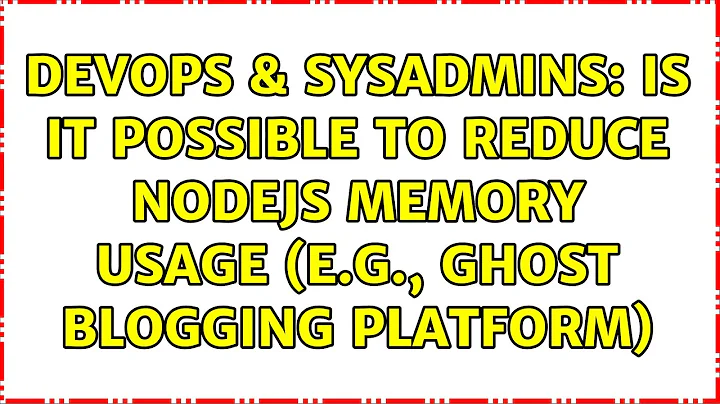 DevOps & SysAdmins: Is it possible to reduce NodeJS memory usage (e.g., Ghost blogging platform)