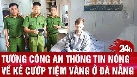Tướng công an thông tin nóng về kẻ cướp tiệm vàng ở Đà Nẵng | Toàn cảnh 24h