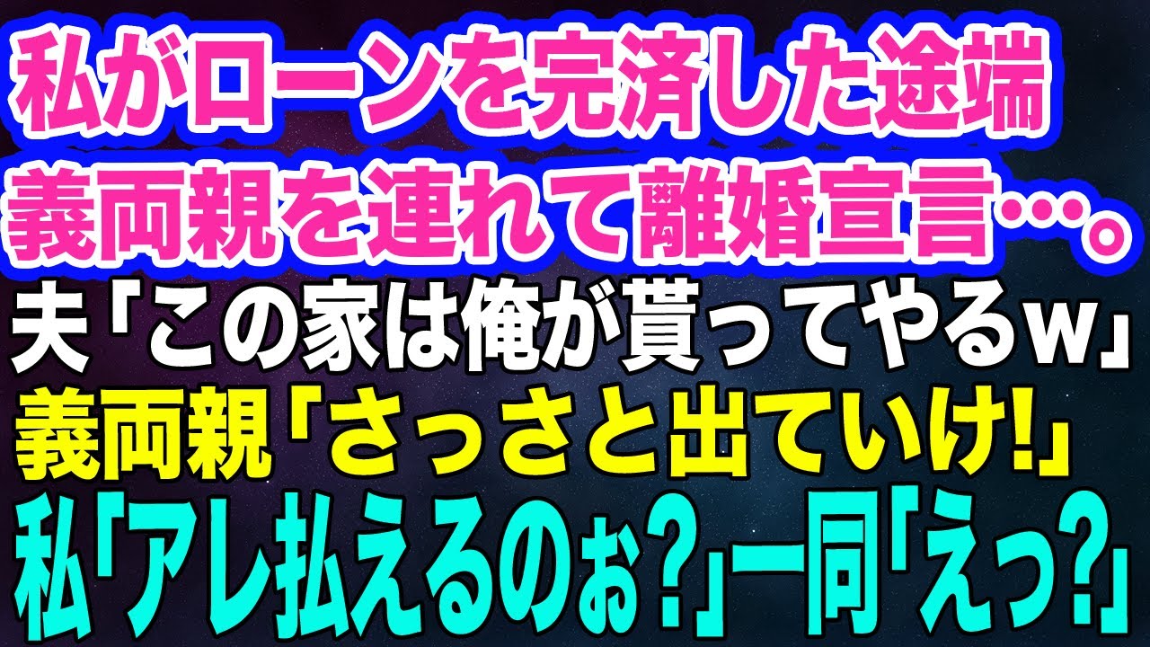 【スカッとする話】私が家のローンを完済した途端、夫「この家は俺が貰ってやる！離婚だｗ」義両親「お前は用済み！さっさと出ていけ」→大爆笑の私「アレ払えるの？ｗ」「えっ？」