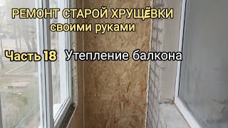 РЕМОНТ СТАРОЙ ХРУЩЁВКИ СВОИМИ РУКАМИ!!! ч.18 Утепление балкона