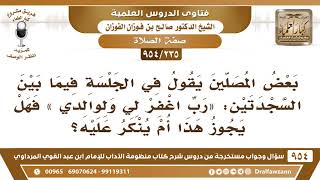 [235 -954] بعض المصلين يقول بين السجدتين: «رب اغفر لي ولوالدي»، فهل يجوز ذلك؟ - الشيخ صالح الفوزان