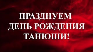 ПРАЗДНУЕМ ДЕНЬ РОЖДЕНИЯ ТАНЮШИ! МОЯ ПОМОЩНИЦА ЛЮБИМАЯ - С ДНЕМ РОЖДЕНИЯ!