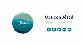 Ora con Jésed: 09 de mayo de 2024