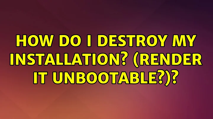 Ubuntu: How do I destroy my installation? (render it unbootable?)? (5 Solutions!!)