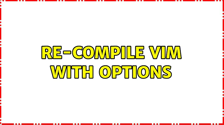Re-compile VIM with options (3 Solutions!!)