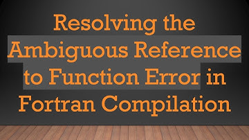 Resolving the Ambiguous Reference to Function Error in Fortran Compilation