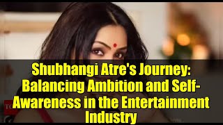 Shubhangi Atre's Journey: Balancing Ambition and Self-Awareness in the Entertainment Industry