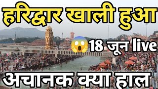 हरिद्वार खाली हुआ 18 जून live || आने वाले सावधान || haridwar latest video || har ki Pauri haridw