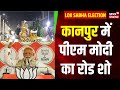 Lok Sabha Election 2024: आज UP में होगा उत्सव का माहौल, Kanpur में Road Show करेंगे PM Modi |CM Yogi