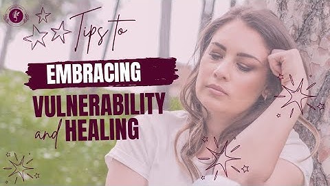 Embracing Vulnerability: How to Start Opening Up & Living Authentically