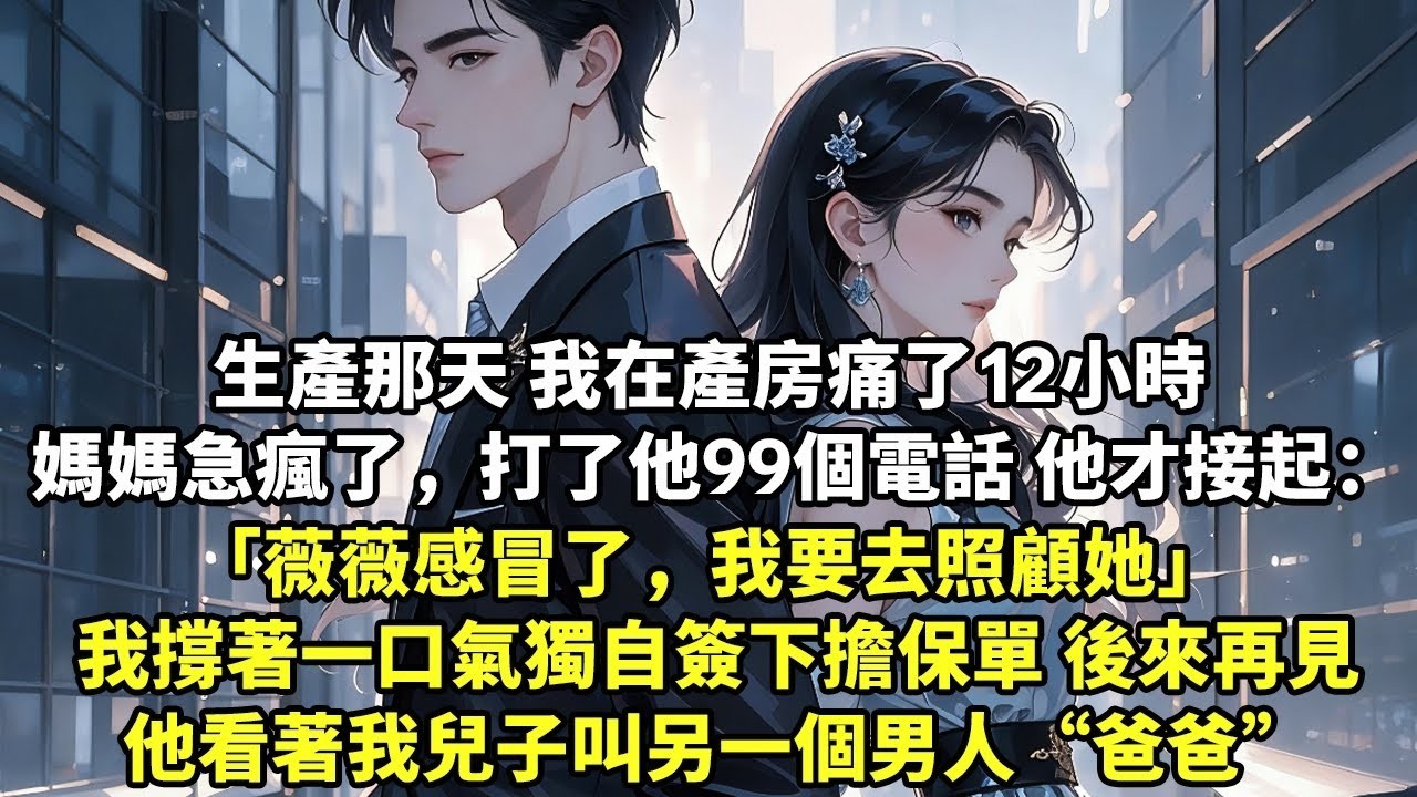產那天 我在產房痛了12小時 媽媽急瘋了，打了他99個電話 他才接起：薇薇感冒了，我要去照顧她 我撐著一口氣獨自簽下擔保單 後來再見，他看著我兒子叫另一個男人“爸爸”【言情】【婚姻】【追妻】