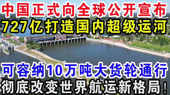 中国正式向全球公开宣布，727亿打造国内超级运河，可容纳10万吨大货轮通行，彻底改变世界航运新格局 - 天天要闻