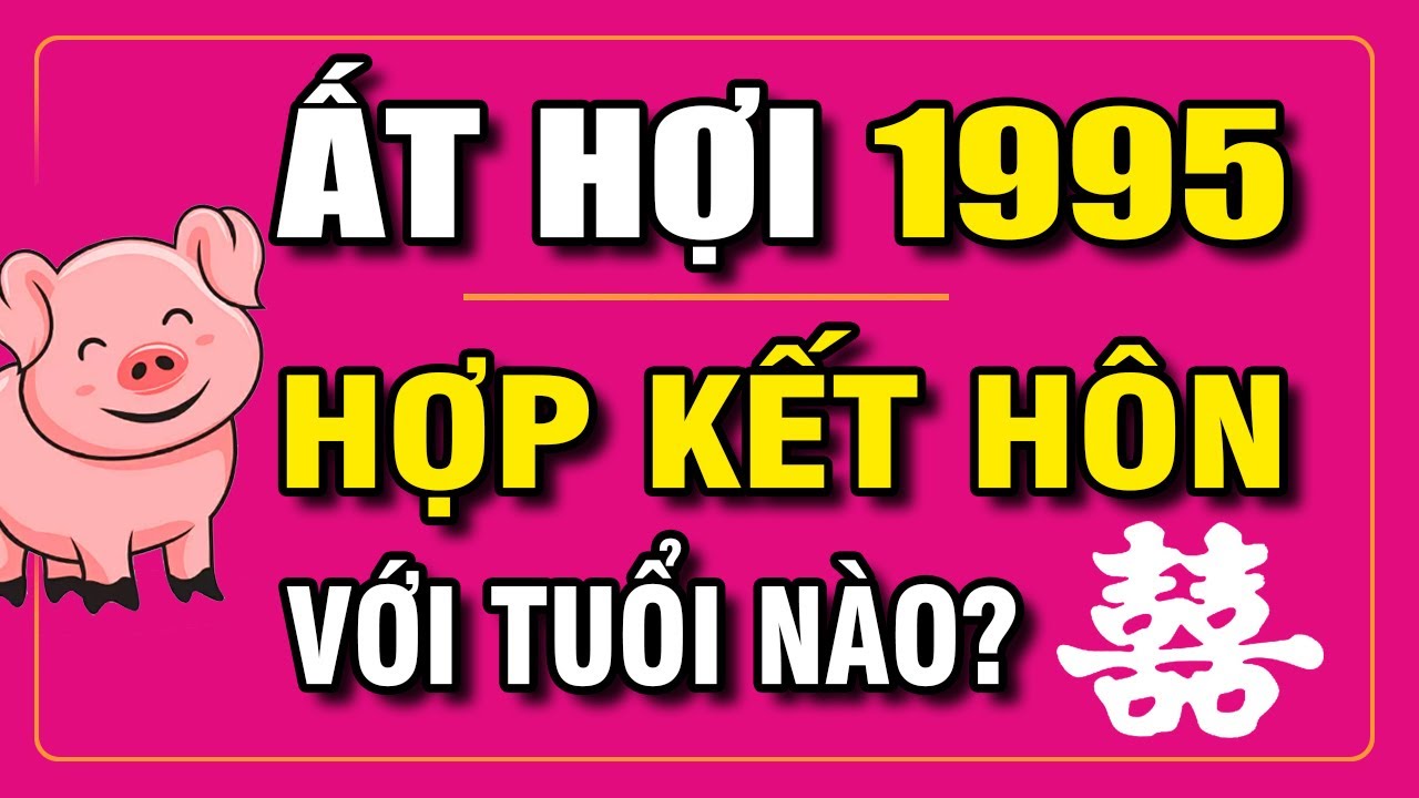 Tuổi ẤT HỢI 1995 Hợp Với Tuổi Nào Để Kết Hôn | Phong Thủy Và Sức Khỏe