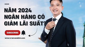 Năm 2024 ngân hàng có giảm lãi suất không? Trần Văn Định