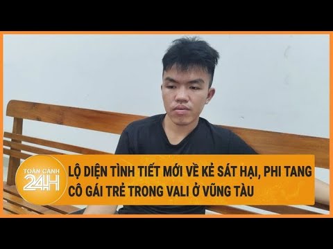 Vấn đề hôm nay 26/5: Lộ diện tình tiết mới về kẻ sát hại, phi tang cô gái trong vali ở Vũng Tàu