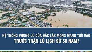 Hệ thống phòng lũ của Đắk Lắk mong manh thế nào trước trận lũ lịch sử 50 năm?