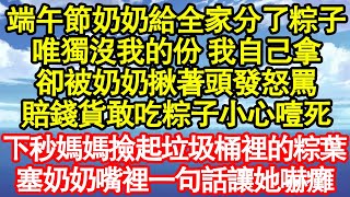 端午節奶奶給全家分了粽子，唯獨沒我的份 我自己拿，卻被奶奶揪著頭發怒罵，賠錢貨敢吃粽子小心噎死，下秒媽媽撿起垃圾桶裡的粽葉，塞奶奶嘴裡一句話讓她嚇癱 真情故事會||老年故事||情感需求||愛情||家庭