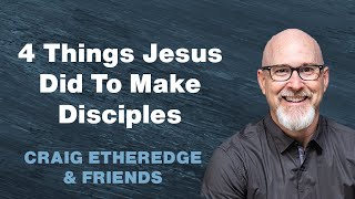 4 Practices Jesus Used to Make Disciples: Craig Etheredge & Friends