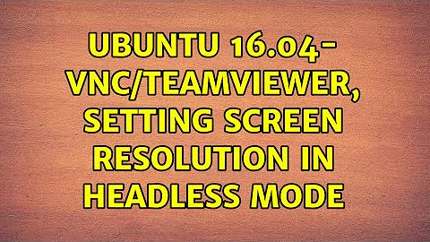 Ubuntu: Ubuntu 16.04- VNC/TeamViewer, setting screen resolution in headless mode