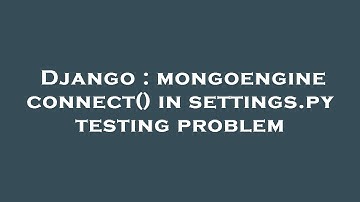 Django : mongoengine connect() in settings.py testing problem