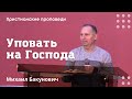 Уповать на Господа | Михаил Бакунович | Христианские проповеди