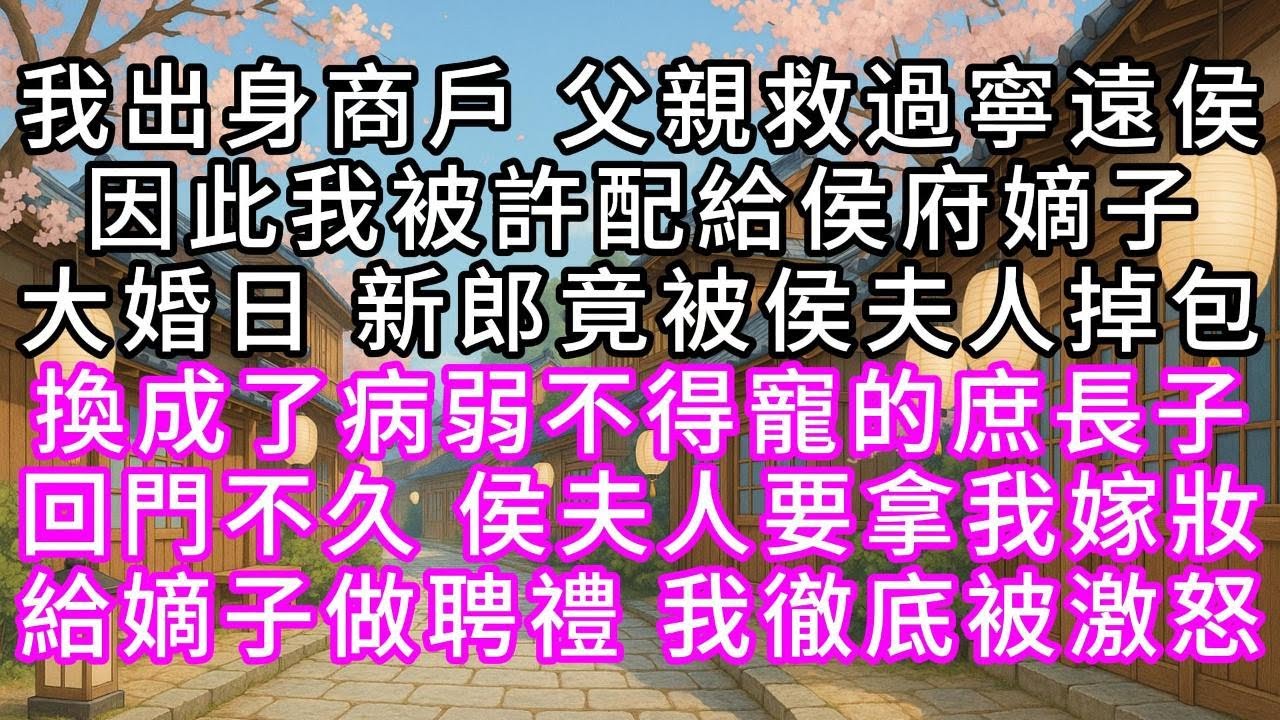我出身商戶，父親救過寧遠侯，因此我被許配給侯府嫡子，大婚日，新郎竟被侯夫人掉包，換成了病弱不得寵的庶長子，回門不久，侯夫人要拿我嫁妝給嫡子做聘禮，我徹底被激怒#幸福人生 #為人處事 #生活經驗 #情感