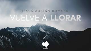 Vuelve A Llorar - Jesus Adrian Romero