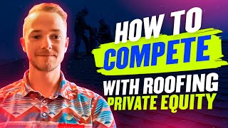How to COMPETE With Roofing Private Equity