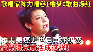 歌唱家陈力唱《红楼梦》歌曲爆红,丈夫患癌去世后再嫁初恋，近况曝光竟活成这样！【那些年】