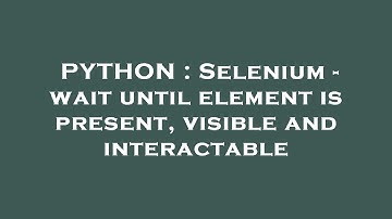 PYTHON : Selenium - wait until element is present, visible and interactable