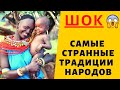 Всё про всё ! Шок!!! Самые странные традиции разных народов