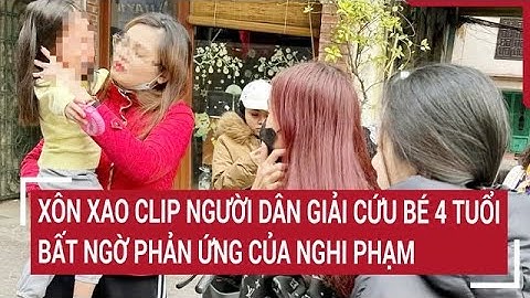 Xôn xao clip người dân giải cứu bé 4 tuổi, bất ngờ phản ứng của nghi phạm