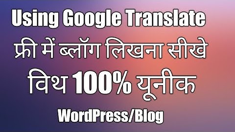 Using Google Translate write your blog post with 100% unique content for blogger/wordpress website