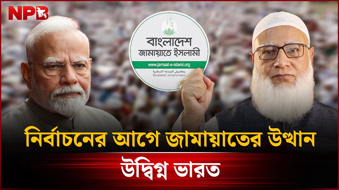 নির্বাচনের আগে জামায়াতের উত্থান , উদ্বিগ্ন ভারত | Jamaat | BD Election | India | NPB News