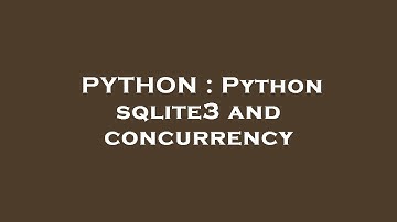 PYTHON : Python sqlite3 and concurrency